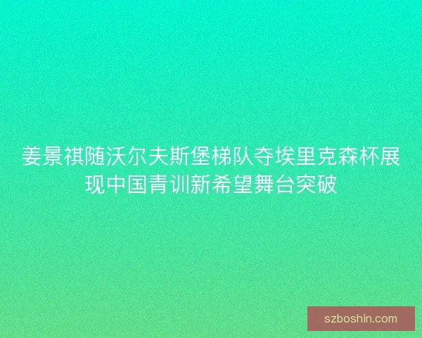 姜景祺随沃尔夫斯堡梯队夺埃里克森杯展现中国青训新希望舞台突破 姜景祺随沃尔夫斯堡梯队夺埃里克森杯展现中国青训新希望舞台突破