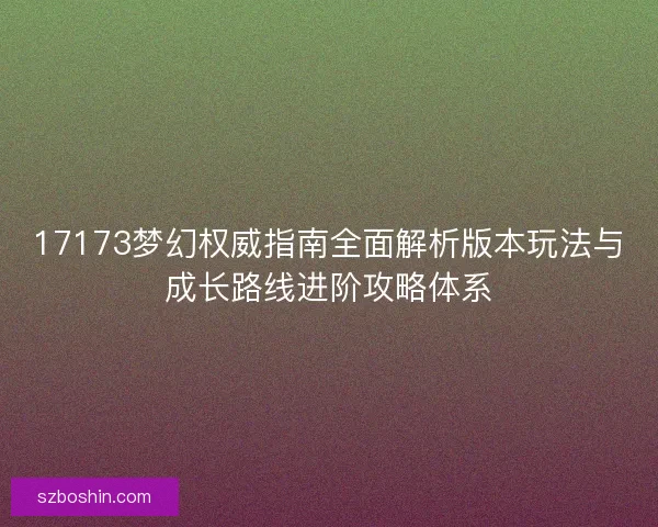 17173梦幻权威指南全面解析版本玩法与成长路线进阶攻略体系