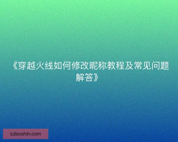 《穿越火线如何修改昵称教程及常见问题解答》