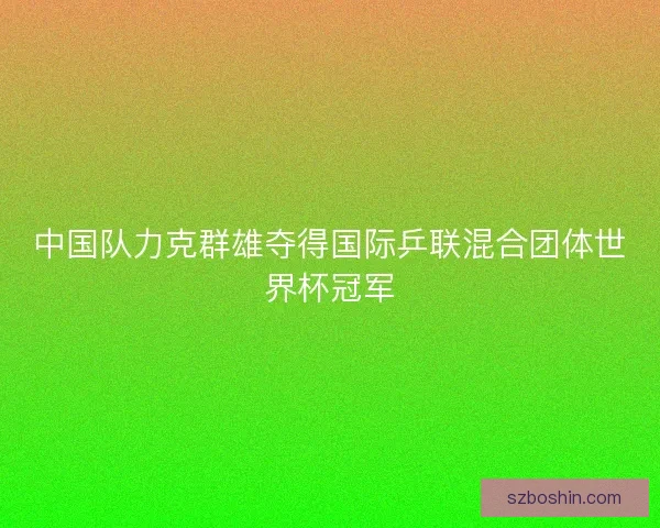中国队力克群雄夺得国际乒联混合团体世界杯冠军