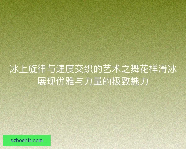 冰上旋律与速度交织的艺术之舞花样滑冰展现优雅与力量的极致魅力
