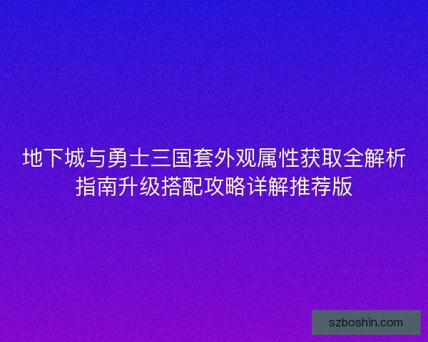地下城与勇士三国套外观属性获取全解析指南升级搭配攻略详解推荐版