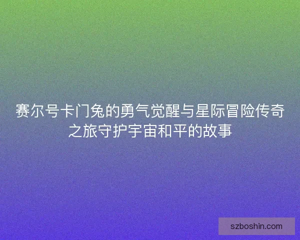 赛尔号卡门兔的勇气觉醒与星际冒险传奇之旅守护宇宙和平的故事